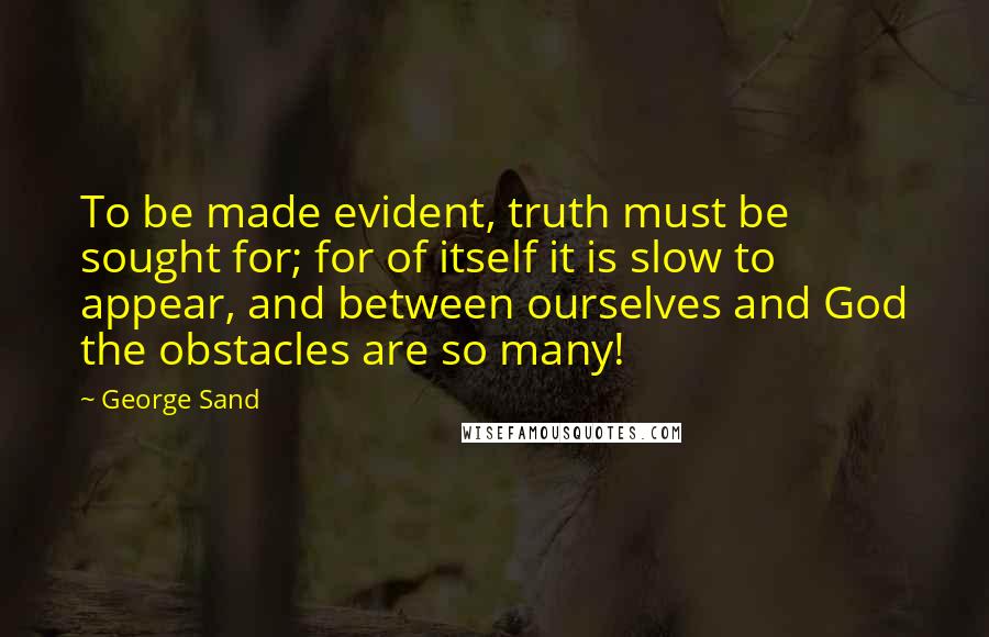 George Sand Quotes: To be made evident, truth must be sought for; for of itself it is slow to appear, and between ourselves and God the obstacles are so many!