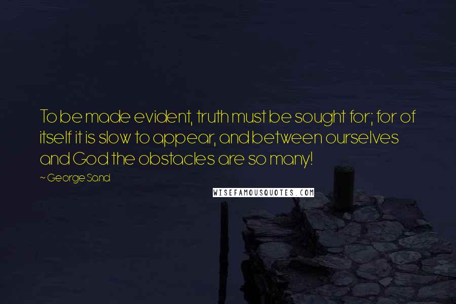 George Sand Quotes: To be made evident, truth must be sought for; for of itself it is slow to appear, and between ourselves and God the obstacles are so many!