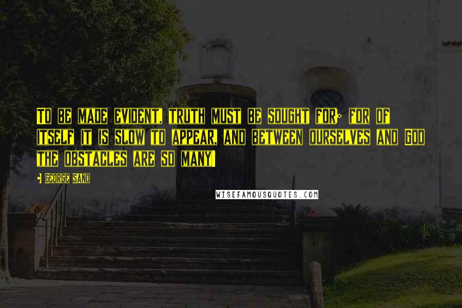 George Sand Quotes: To be made evident, truth must be sought for; for of itself it is slow to appear, and between ourselves and God the obstacles are so many!