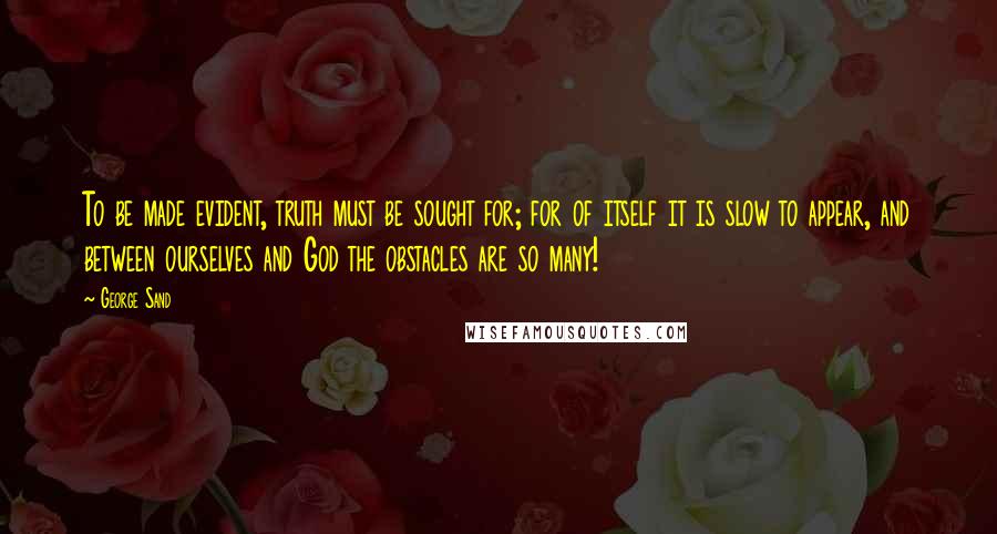 George Sand Quotes: To be made evident, truth must be sought for; for of itself it is slow to appear, and between ourselves and God the obstacles are so many!