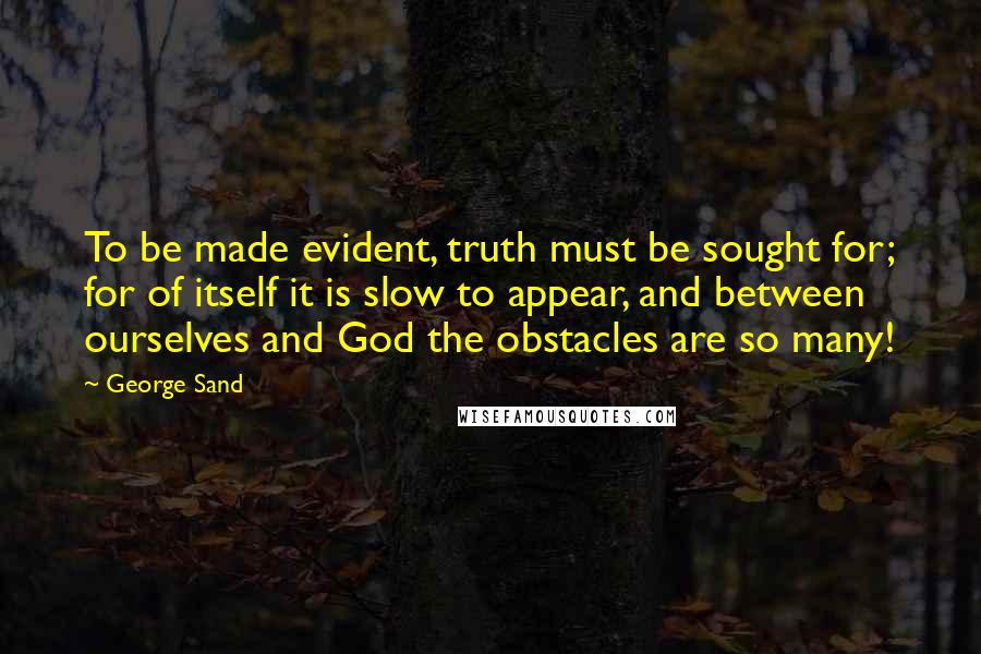 George Sand Quotes: To be made evident, truth must be sought for; for of itself it is slow to appear, and between ourselves and God the obstacles are so many!