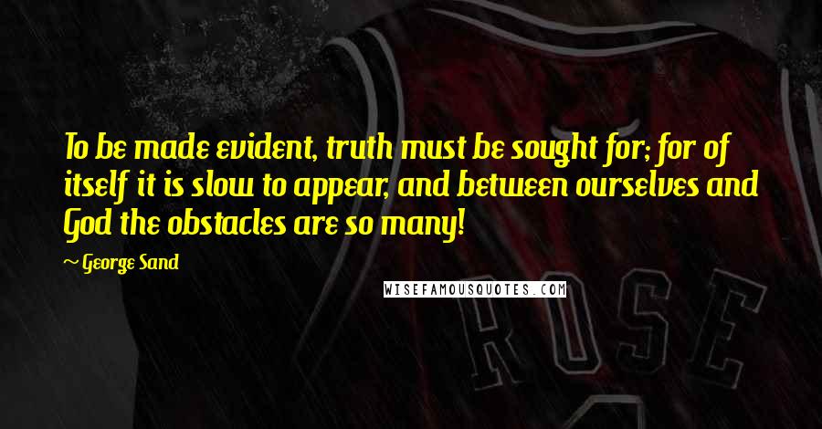 George Sand Quotes: To be made evident, truth must be sought for; for of itself it is slow to appear, and between ourselves and God the obstacles are so many!