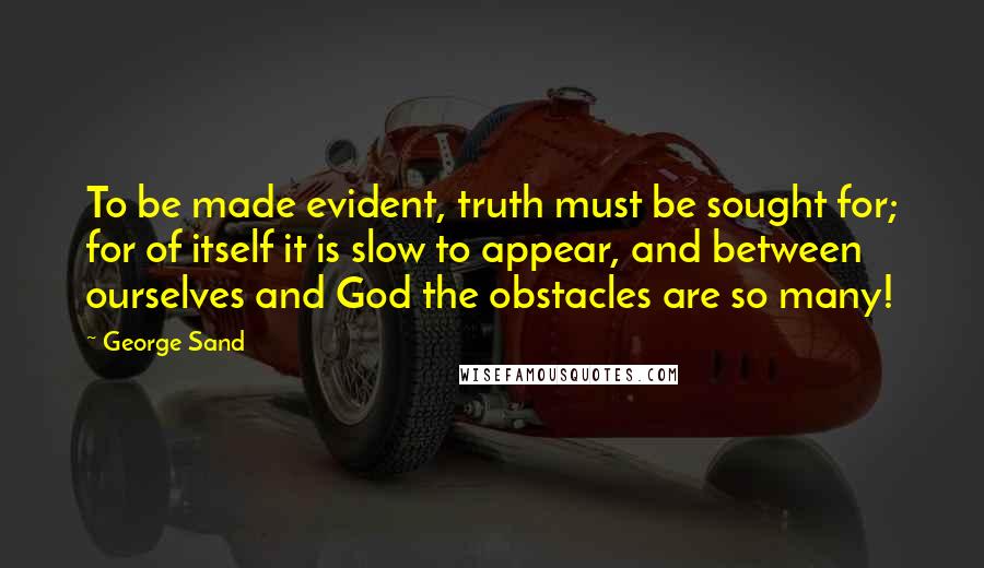 George Sand Quotes: To be made evident, truth must be sought for; for of itself it is slow to appear, and between ourselves and God the obstacles are so many!