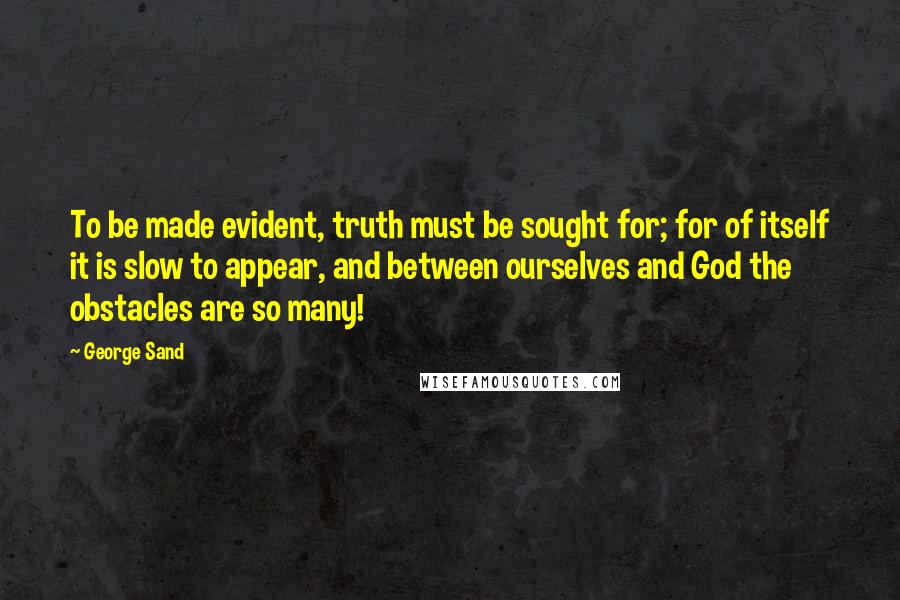 George Sand Quotes: To be made evident, truth must be sought for; for of itself it is slow to appear, and between ourselves and God the obstacles are so many!