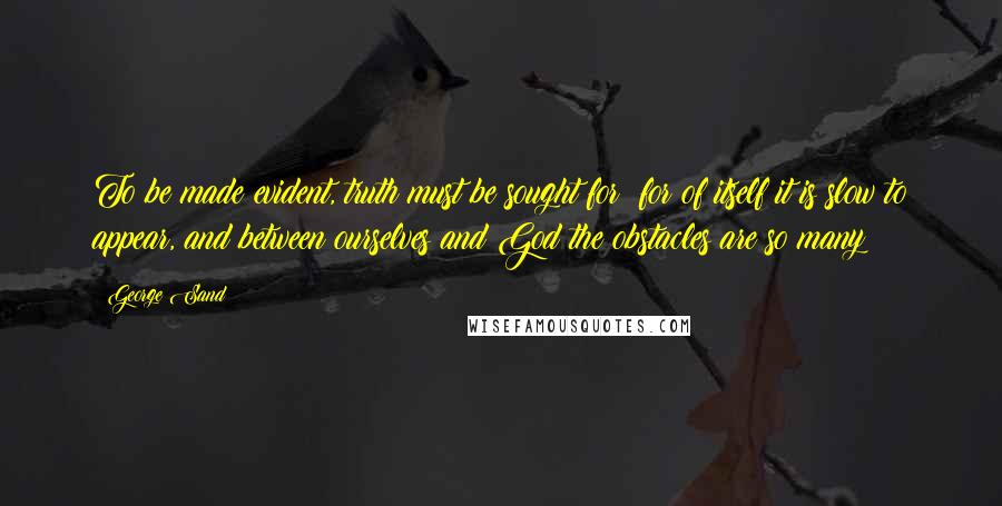 George Sand Quotes: To be made evident, truth must be sought for; for of itself it is slow to appear, and between ourselves and God the obstacles are so many!
