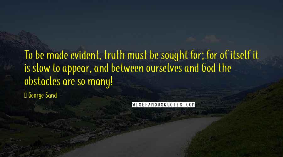 George Sand Quotes: To be made evident, truth must be sought for; for of itself it is slow to appear, and between ourselves and God the obstacles are so many!
