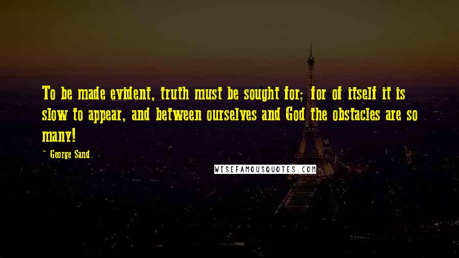 George Sand Quotes: To be made evident, truth must be sought for; for of itself it is slow to appear, and between ourselves and God the obstacles are so many!