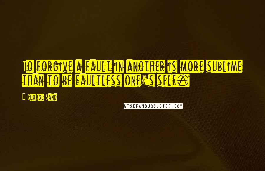 George Sand Quotes: To forgive a fault in another is more sublime than to be faultless one's self.