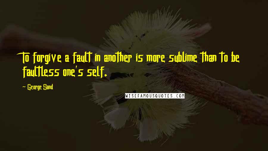 George Sand Quotes: To forgive a fault in another is more sublime than to be faultless one's self.