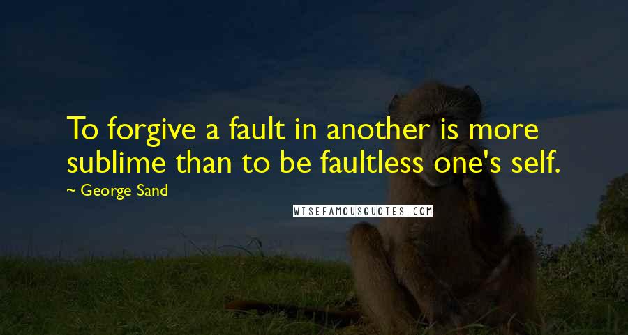 George Sand Quotes: To forgive a fault in another is more sublime than to be faultless one's self.