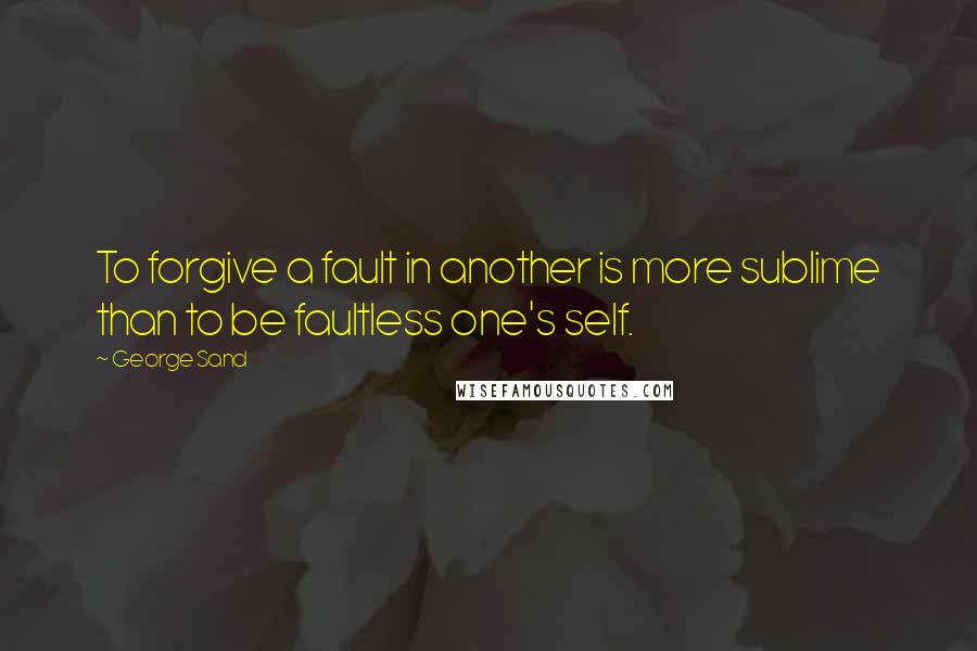 George Sand Quotes: To forgive a fault in another is more sublime than to be faultless one's self.