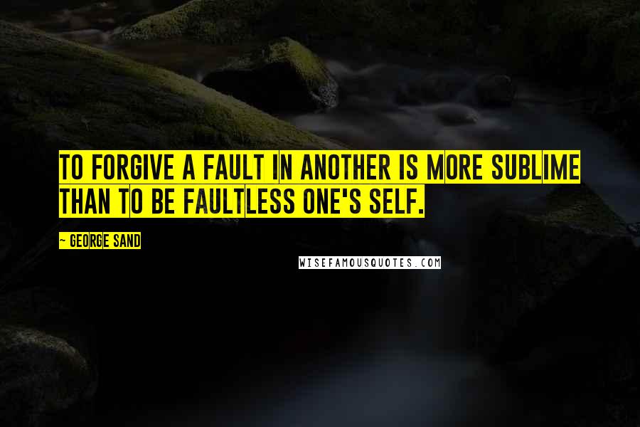 George Sand Quotes: To forgive a fault in another is more sublime than to be faultless one's self.