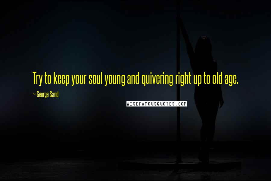 George Sand Quotes: Try to keep your soul young and quivering right up to old age.