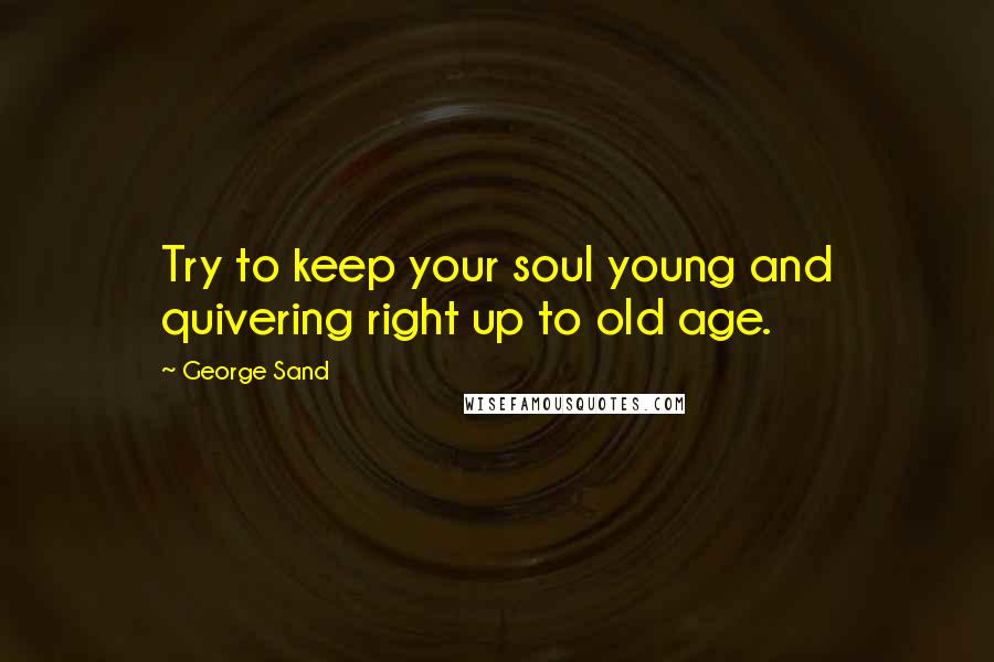 George Sand Quotes: Try to keep your soul young and quivering right up to old age.