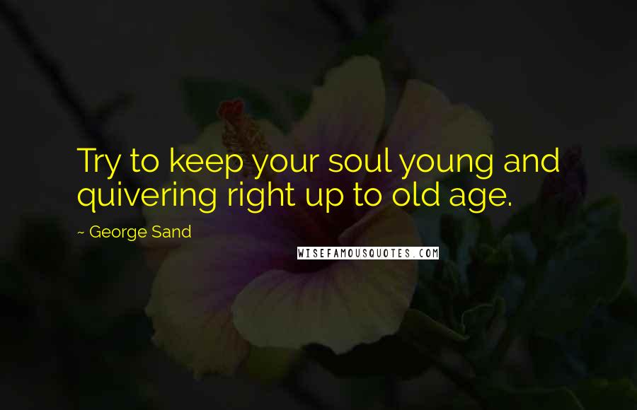 George Sand Quotes: Try to keep your soul young and quivering right up to old age.