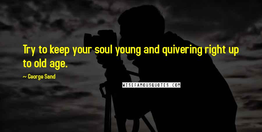 George Sand Quotes: Try to keep your soul young and quivering right up to old age.