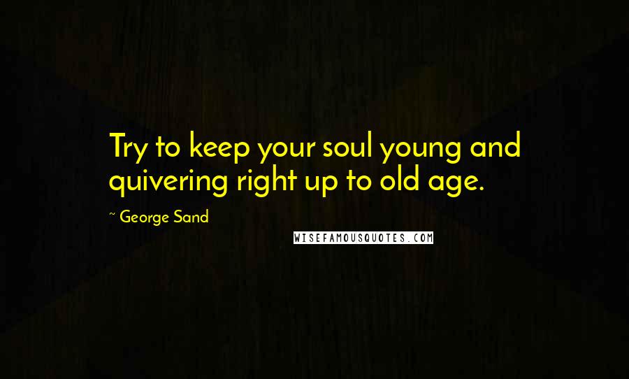 George Sand Quotes: Try to keep your soul young and quivering right up to old age.