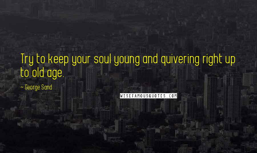 George Sand Quotes: Try to keep your soul young and quivering right up to old age.