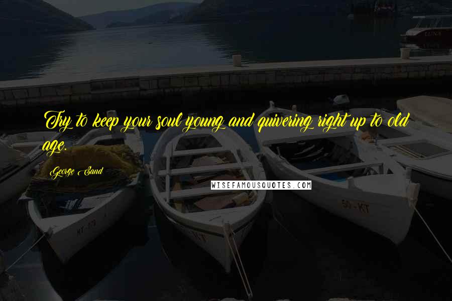 George Sand Quotes: Try to keep your soul young and quivering right up to old age.