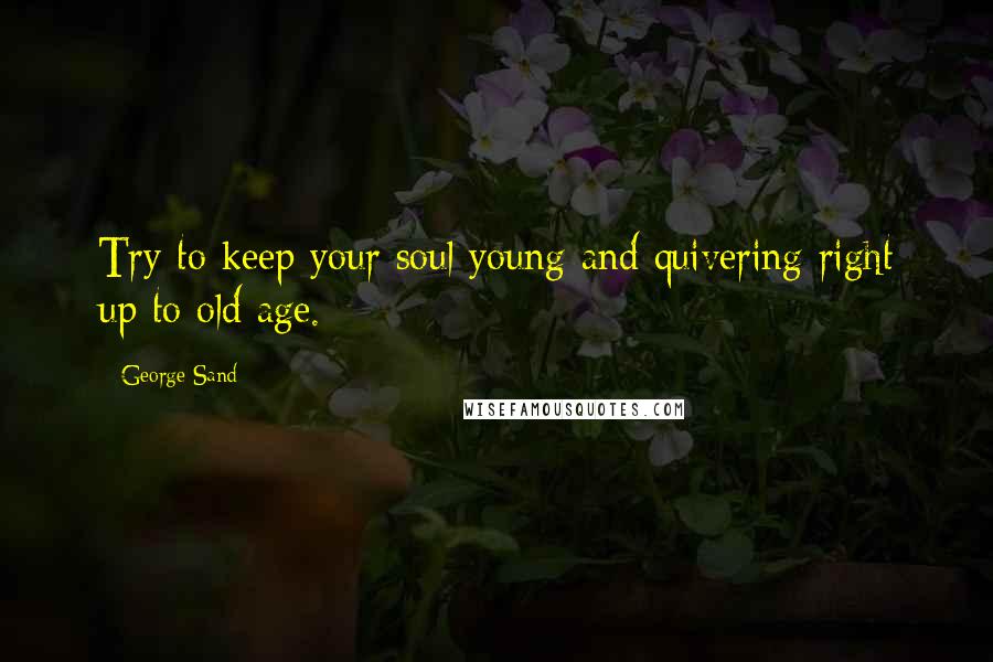 George Sand Quotes: Try to keep your soul young and quivering right up to old age.