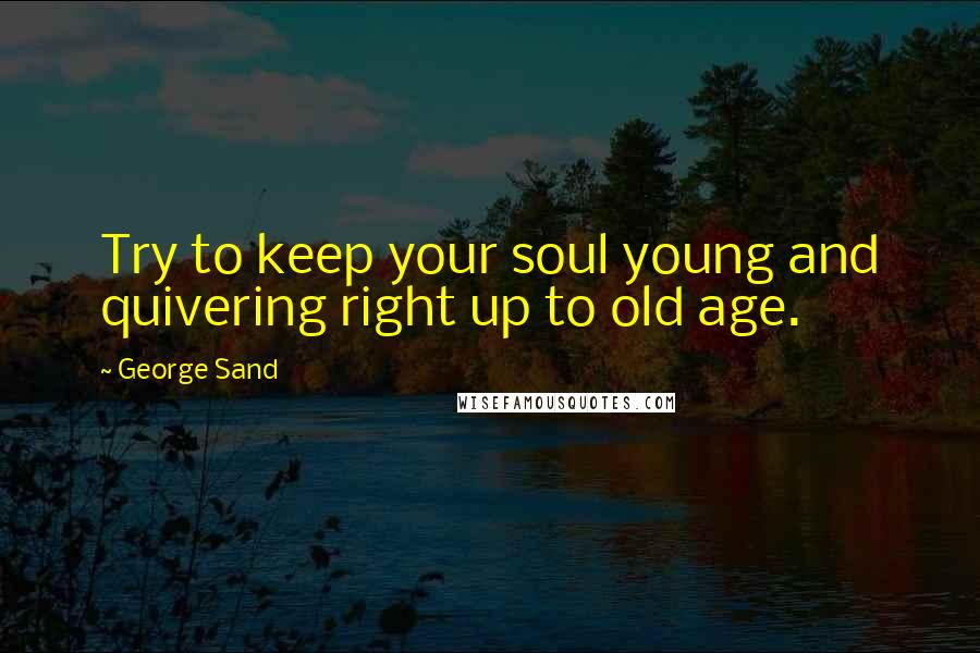 George Sand Quotes: Try to keep your soul young and quivering right up to old age.