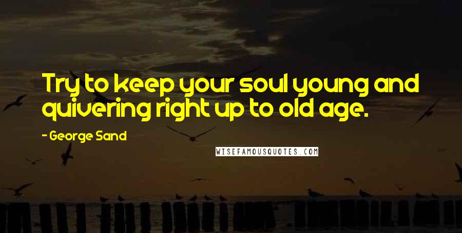 George Sand Quotes: Try to keep your soul young and quivering right up to old age.