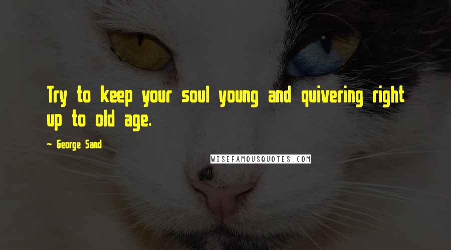 George Sand Quotes: Try to keep your soul young and quivering right up to old age.