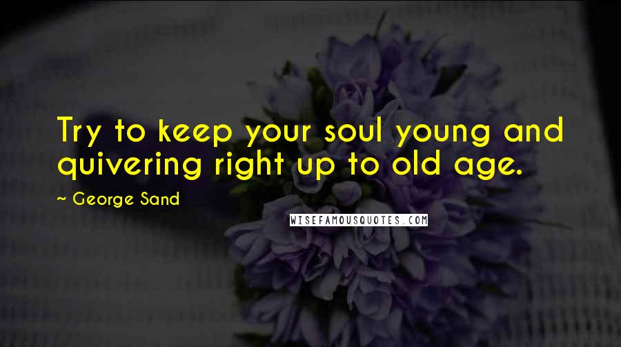 George Sand Quotes: Try to keep your soul young and quivering right up to old age.