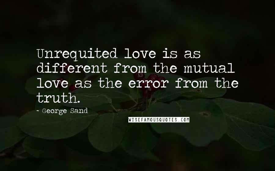 George Sand Quotes: Unrequited love is as different from the mutual love as the error from the truth.