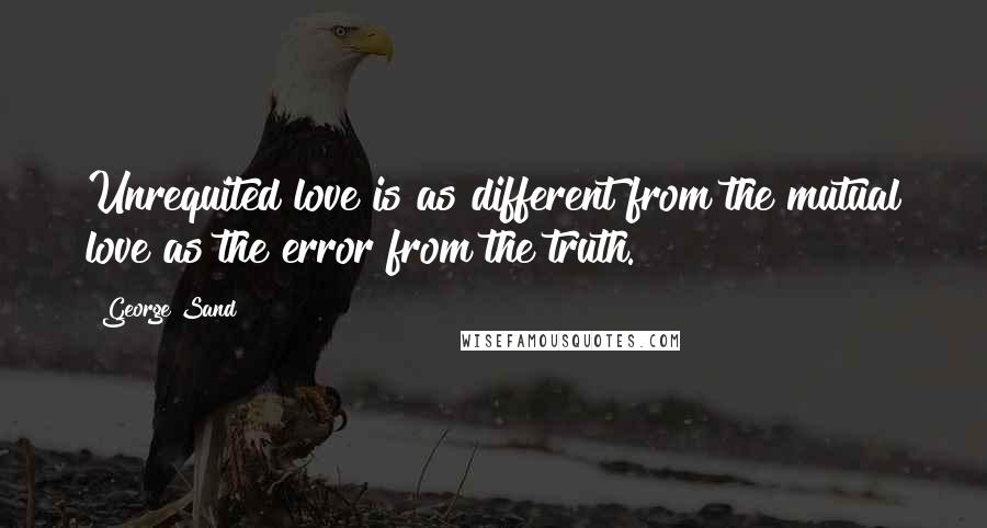 George Sand Quotes: Unrequited love is as different from the mutual love as the error from the truth.