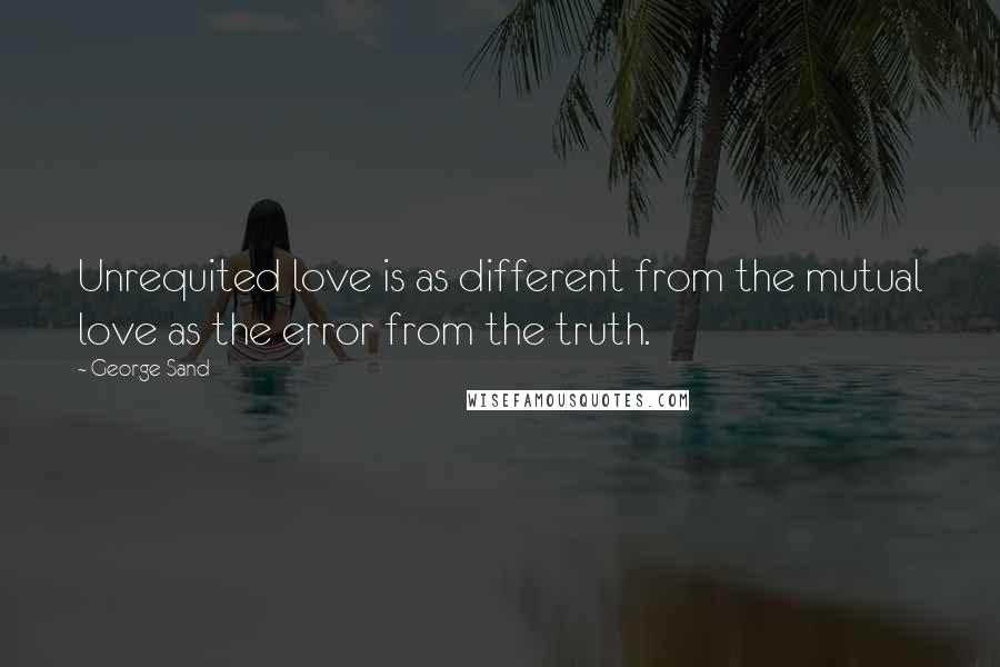 George Sand Quotes: Unrequited love is as different from the mutual love as the error from the truth.