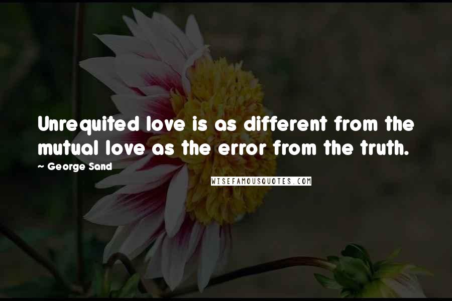 George Sand Quotes: Unrequited love is as different from the mutual love as the error from the truth.