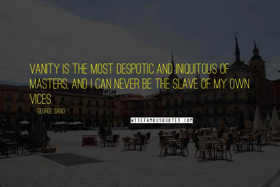 George Sand Quotes: Vanity is the most despotic and iniquitous of masters, and I can never be the slave of my own vices.