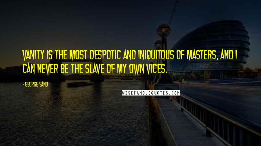 George Sand Quotes: Vanity is the most despotic and iniquitous of masters, and I can never be the slave of my own vices.