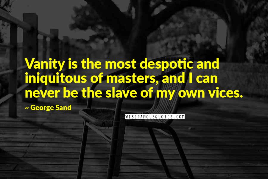George Sand Quotes: Vanity is the most despotic and iniquitous of masters, and I can never be the slave of my own vices.