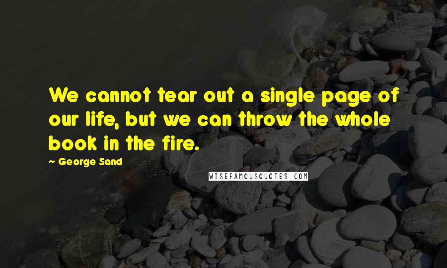 George Sand Quotes: We cannot tear out a single page of our life, but we can throw the whole book in the fire.