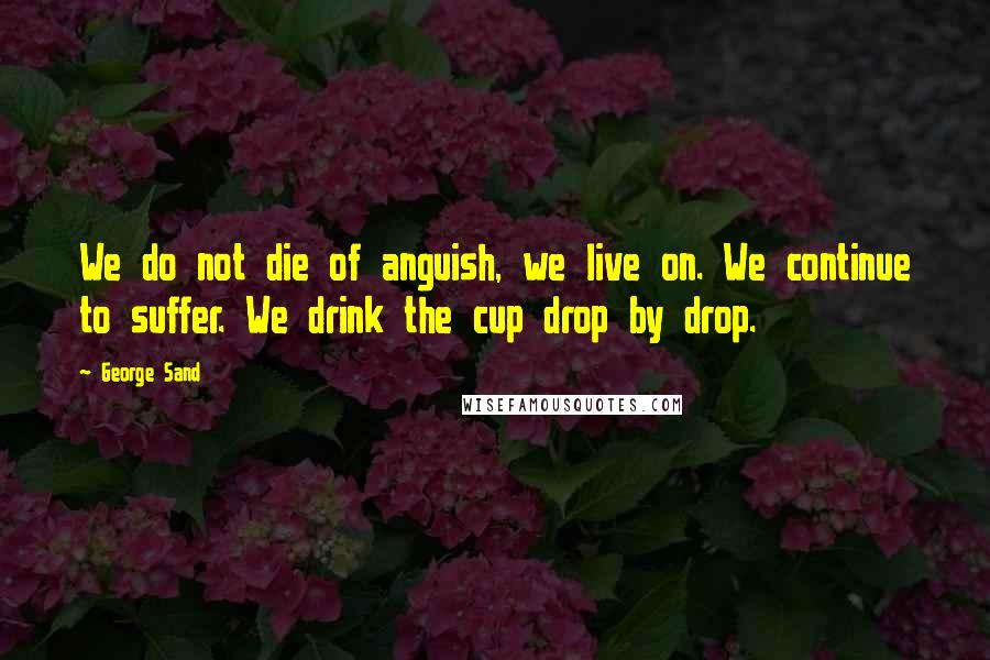 George Sand Quotes: We do not die of anguish, we live on. We continue to suffer. We drink the cup drop by drop.