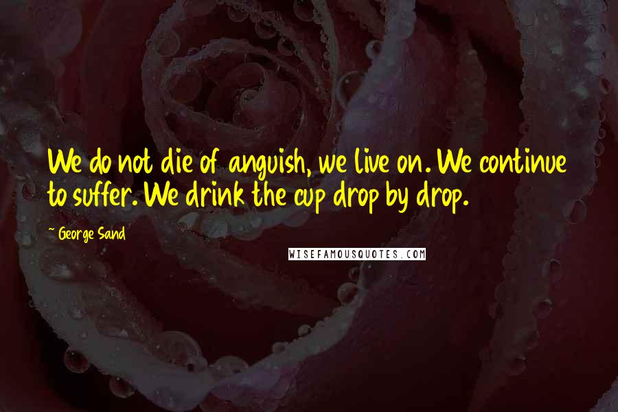 George Sand Quotes: We do not die of anguish, we live on. We continue to suffer. We drink the cup drop by drop.