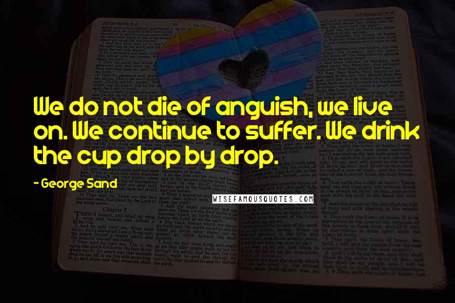 George Sand Quotes: We do not die of anguish, we live on. We continue to suffer. We drink the cup drop by drop.