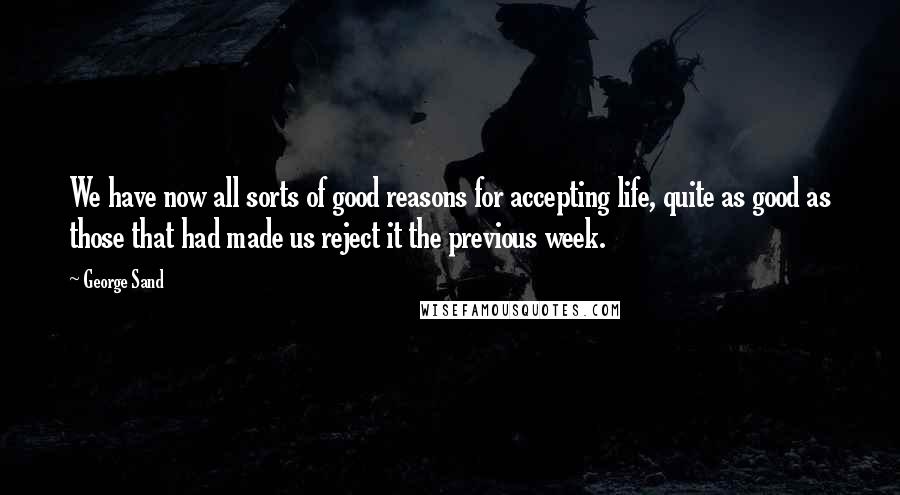George Sand Quotes: We have now all sorts of good reasons for accepting life, quite as good as those that had made us reject it the previous week.