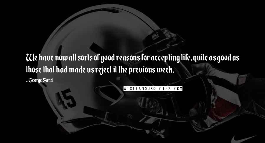 George Sand Quotes: We have now all sorts of good reasons for accepting life, quite as good as those that had made us reject it the previous week.