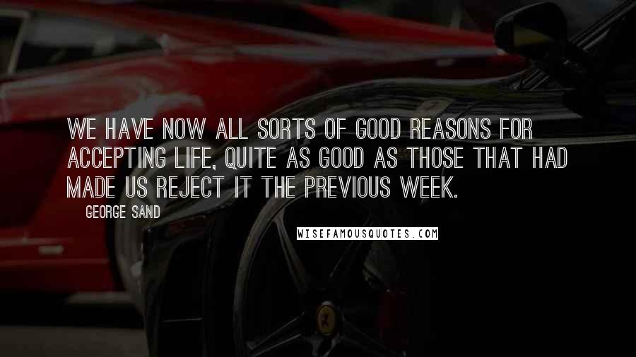 George Sand Quotes: We have now all sorts of good reasons for accepting life, quite as good as those that had made us reject it the previous week.