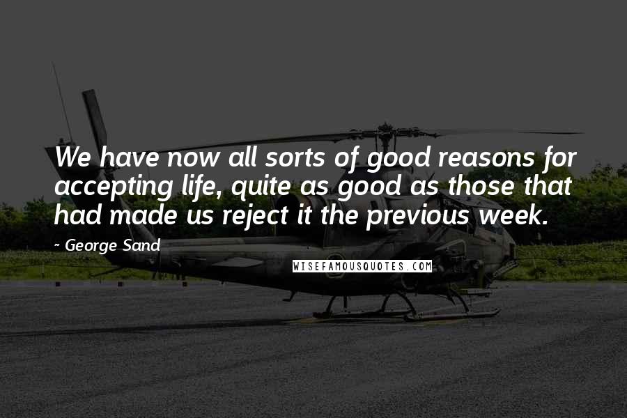 George Sand Quotes: We have now all sorts of good reasons for accepting life, quite as good as those that had made us reject it the previous week.