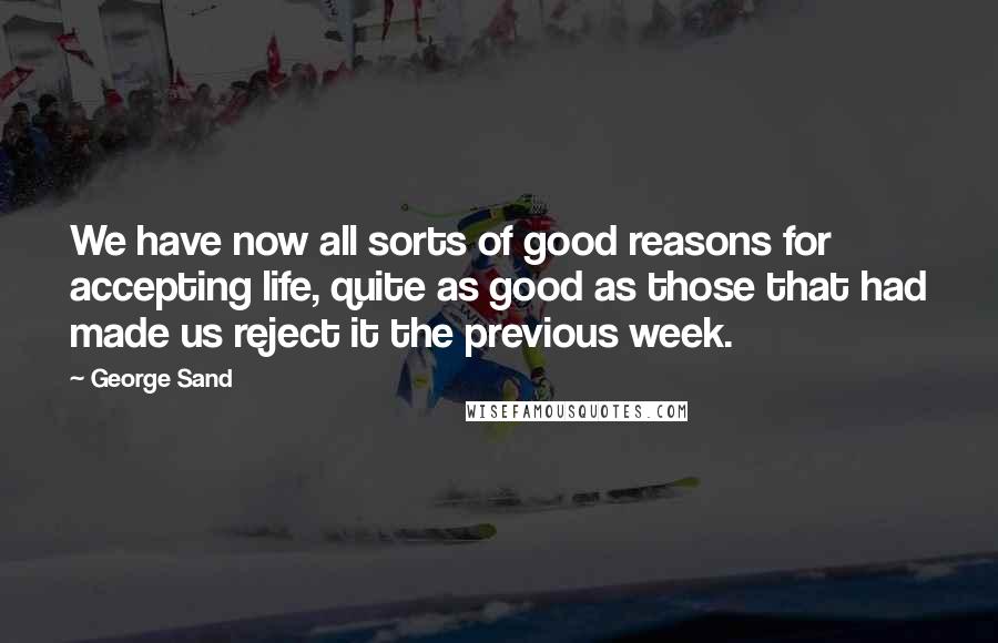 George Sand Quotes: We have now all sorts of good reasons for accepting life, quite as good as those that had made us reject it the previous week.