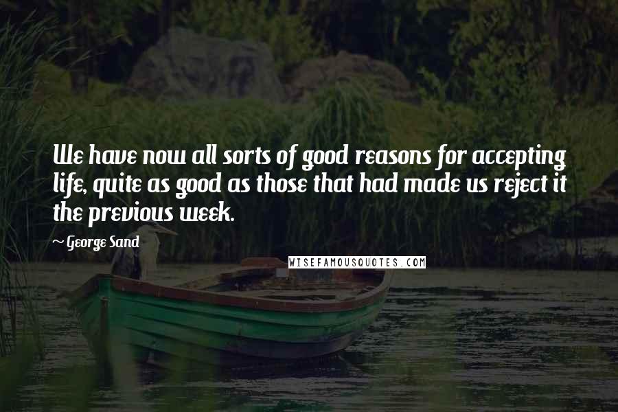 George Sand Quotes: We have now all sorts of good reasons for accepting life, quite as good as those that had made us reject it the previous week.