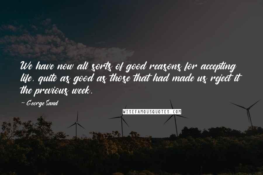 George Sand Quotes: We have now all sorts of good reasons for accepting life, quite as good as those that had made us reject it the previous week.