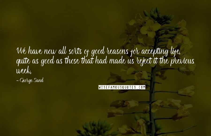 George Sand Quotes: We have now all sorts of good reasons for accepting life, quite as good as those that had made us reject it the previous week.