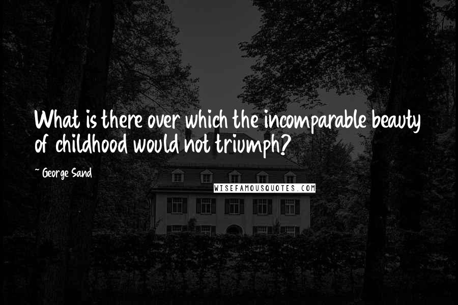 George Sand Quotes: What is there over which the incomparable beauty of childhood would not triumph?