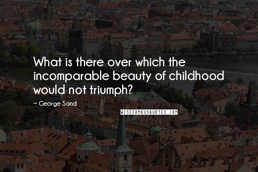 George Sand Quotes: What is there over which the incomparable beauty of childhood would not triumph?