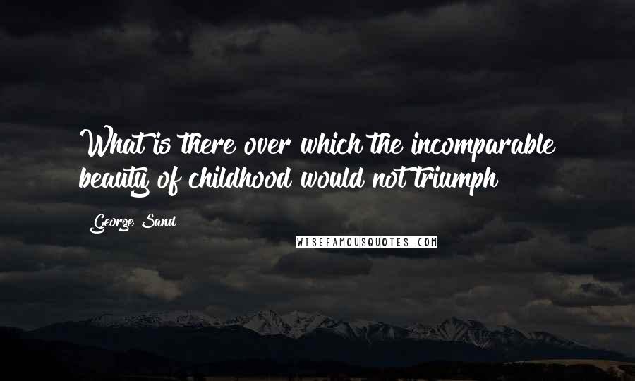 George Sand Quotes: What is there over which the incomparable beauty of childhood would not triumph?